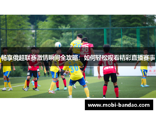 畅享俄超联赛激情瞬间全攻略：如何轻松观看精彩直播赛事